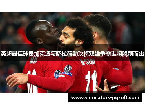 英超最佳球员加克波与萨拉赫助攻榜双雄争霸谁将脱颖而出