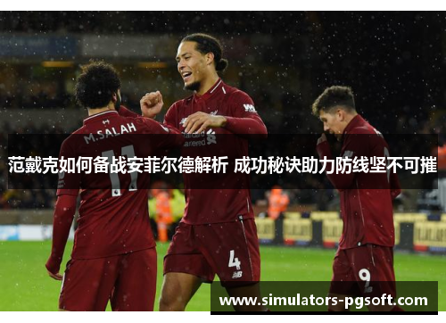 范戴克如何备战安菲尔德解析 成功秘诀助力防线坚不可摧