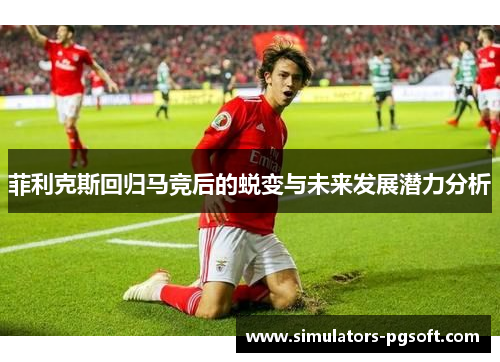 菲利克斯回归马竞后的蜕变与未来发展潜力分析