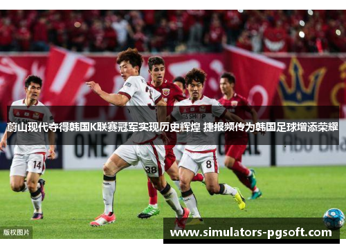 蔚山现代夺得韩国K联赛冠军实现历史辉煌 捷报频传为韩国足球增添荣耀