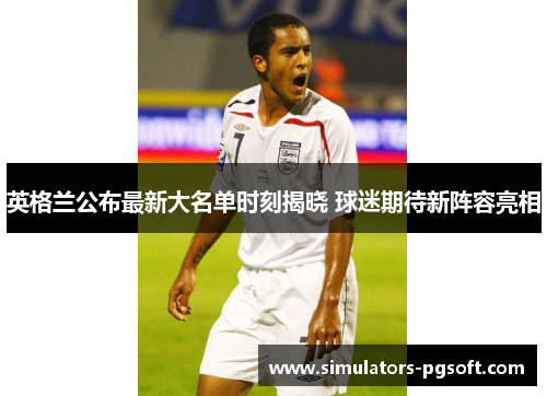 英格兰公布最新大名单时刻揭晓 球迷期待新阵容亮相