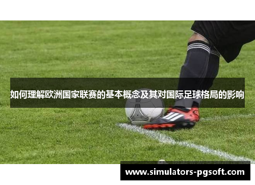 如何理解欧洲国家联赛的基本概念及其对国际足球格局的影响