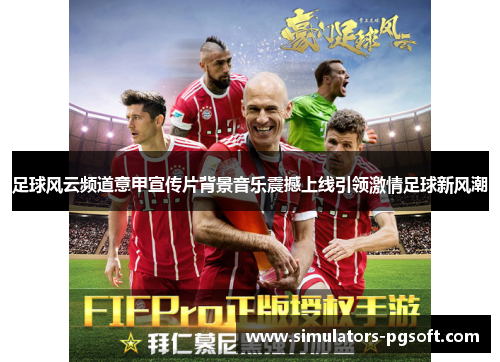 足球风云频道意甲宣传片背景音乐震撼上线引领激情足球新风潮