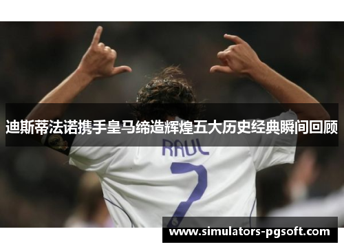 迪斯蒂法诺携手皇马缔造辉煌五大历史经典瞬间回顾