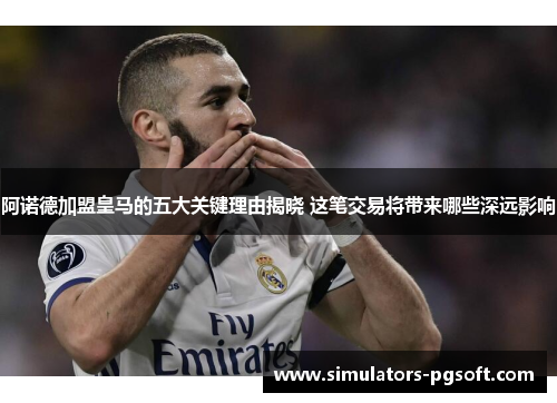 阿诺德加盟皇马的五大关键理由揭晓 这笔交易将带来哪些深远影响 阿诺德加盟皇马的五大关键理由揭晓 这笔交易将带来哪些深远影响