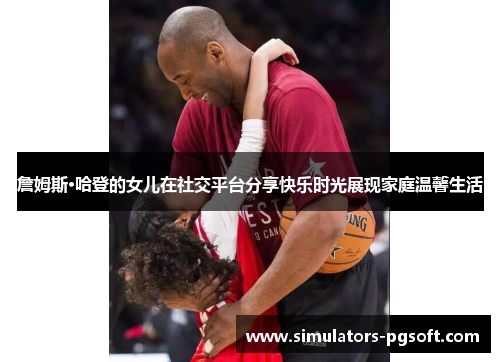 詹姆斯·哈登的女儿在社交平台分享快乐时光展现家庭温馨生活 詹姆斯·哈登的女儿在社交平台分享快乐时光展现家庭温馨生活