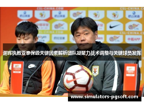 谢晖执教亚泰保级关键因素解析团队凝聚力战术调整与关键球员发挥