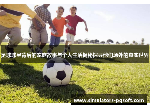 足球球星背后的家庭故事与个人生活揭秘探寻他们场外的真实世界 足球球星背后的家庭故事与个人生活揭秘探寻他们场外的真实世界