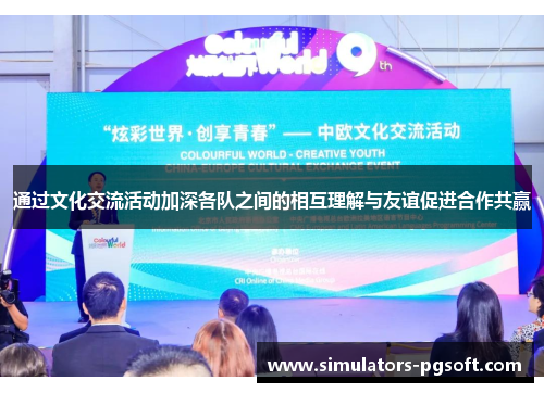 通过文化交流活动加深各队之间的相互理解与友谊促进合作共赢 通过文化交流活动加深各队之间的相互理解与友谊促进合作共赢