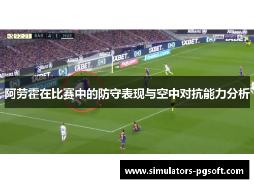 阿劳霍在比赛中的防守表现与空中对抗能力分析 阿劳霍在比赛中的防守表现与空中对抗能力分析