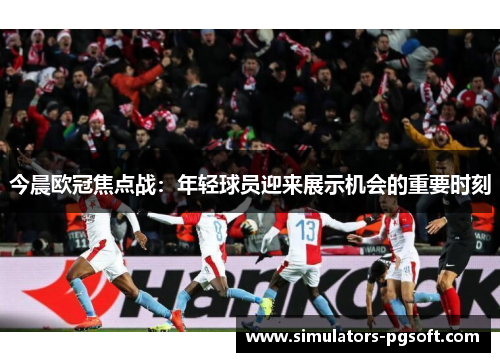 今晨欧冠焦点战：年轻球员迎来展示机会的重要时刻