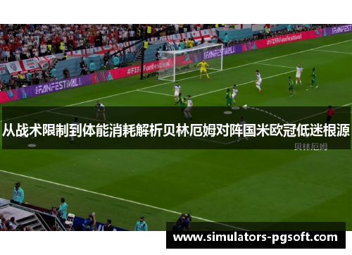 从战术限制到体能消耗解析贝林厄姆对阵国米欧冠低迷根源 从战术限制到体能消耗解析贝林厄姆对阵国米欧冠低迷根源