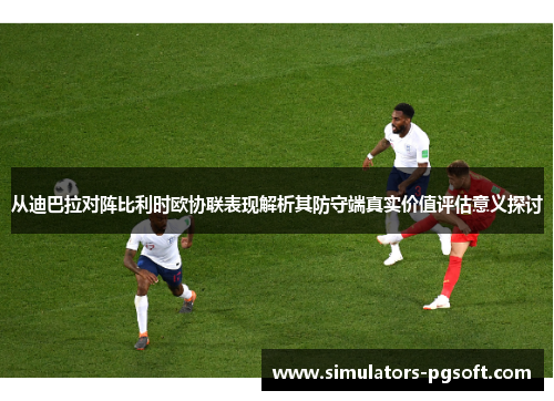 从迪巴拉对阵比利时欧协联表现解析其防守端真实价值评估意义探讨