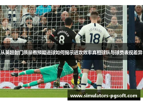 从英超射门质量看预期进球如何揭示进攻效率真相球队与球员表现差异 从英超射门质量看预期进球如何揭示进攻效率真相球队与球员表现差异