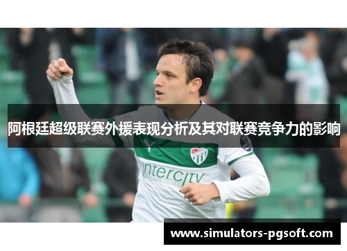 阿根廷超级联赛外援表现分析及其对联赛竞争力的影响 阿根廷超级联赛外援表现分析及其对联赛竞争力的影响