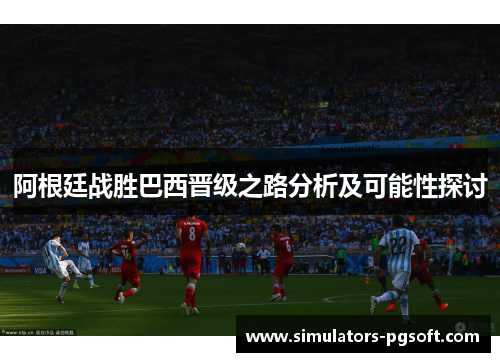 阿根廷战胜巴西晋级之路分析及可能性探讨 阿根廷战胜巴西晋级之路分析及可能性探讨
