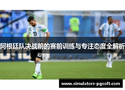 阿根廷队决战前的赛前训练与专注态度全解析 阿根廷队决战前的赛前训练与专注态度全解析