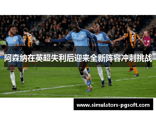 阿森纳在英超失利后迎来全新阵容冲刺挑战