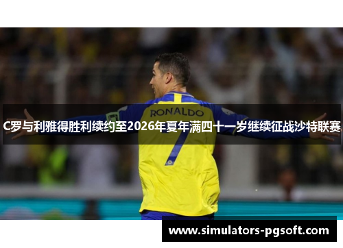 C罗与利雅得胜利续约至2026年夏年满四十一岁继续征战沙特联赛 C罗与利雅得胜利续约至2026年夏年满四十一岁继续征战沙特联赛