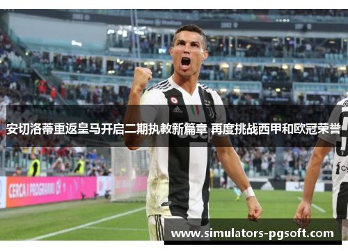 安切洛蒂重返皇马开启二期执教新篇章 再度挑战西甲和欧冠荣誉 安切洛蒂重返皇马开启二期执教新篇章 再度挑战西甲和欧冠荣誉