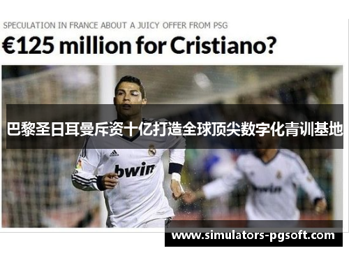 巴黎圣日耳曼斥资十亿打造全球顶尖数字化青训基地 巴黎圣日耳曼斥资十亿打造全球顶尖数字化青训基地
