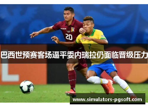 巴西世预赛客场逼平委内瑞拉仍面临晋级压力 巴西世预赛客场逼平委内瑞拉仍面临晋级压力