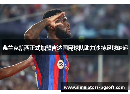 弗兰克凯西正式加盟吉达国民球队助力沙特足球崛起 弗兰克凯西正式加盟吉达国民球队助力沙特足球崛起