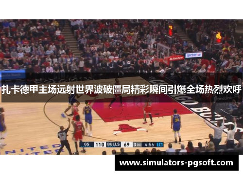 扎卡德甲主场远射世界波破僵局精彩瞬间引爆全场热烈欢呼 扎卡德甲主场远射世界波破僵局精彩瞬间引爆全场热烈欢呼