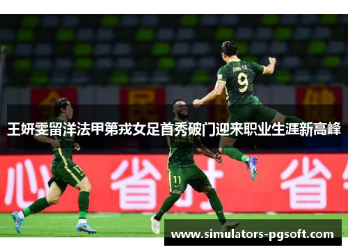 王妍雯留洋法甲第戎女足首秀破门迎来职业生涯新高峰 王妍雯留洋法甲第戎女足首秀破门迎来职业生涯新高峰