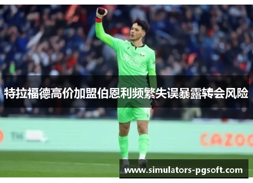 特拉福德高价加盟伯恩利频繁失误暴露转会风险 特拉福德高价加盟伯恩利频繁失误暴露转会风险