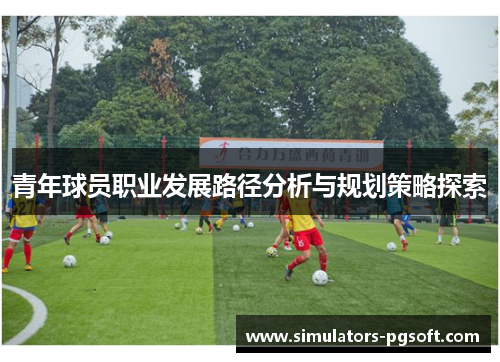青年球员职业发展路径分析与规划策略探索 青年球员职业发展路径分析与规划策略探索