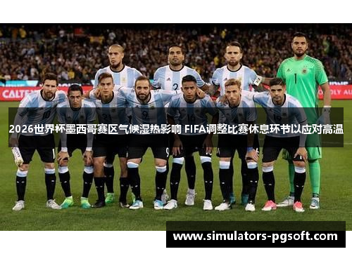 2026世界杯墨西哥赛区气候湿热影响 FIFA调整比赛休息环节以应对高温 2026世界杯墨西哥赛区气候湿热影响 FIFA调整比赛休息环节以应对高温