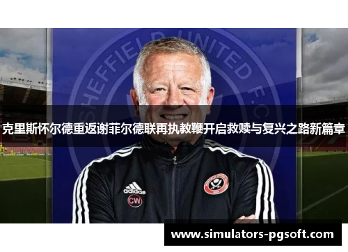 克里斯怀尔德重返谢菲尔德联再执教鞭开启救赎与复兴之路新篇章 克里斯怀尔德重返谢菲尔德联再执教鞭开启救赎与复兴之路新篇章