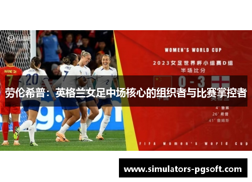 劳伦希普:英格兰女足中场核心的组织者与比赛掌控者 劳伦希普:英格兰女足中场核心的组织者与比赛掌控者