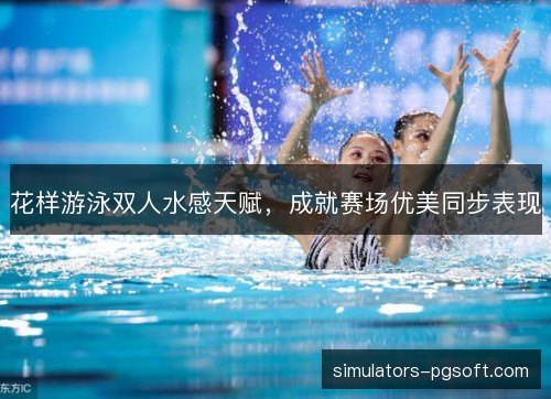 花样游泳双人水感天赋,成就赛场优美同步表现 花样游泳双人水感天赋,成就赛场优美同步表现