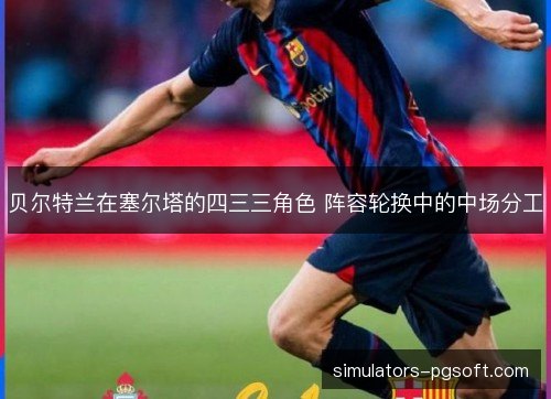 贝尔特兰在塞尔塔的四三三角色 阵容轮换中的中场分工 贝尔特兰在塞尔塔的四三三角色 阵容轮换中的中场分工