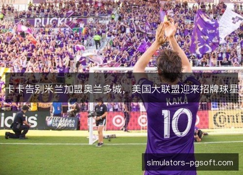 卡卡告别米兰加盟奥兰多城,美国大联盟迎来招牌球星 卡卡告别米兰加盟奥兰多城,美国大联盟迎来招牌球星
